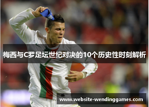 梅西与C罗足坛世纪对决的10个历史性时刻解析 梅西与C罗足坛世纪对决的10个历史性时刻解析