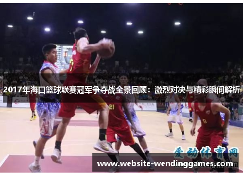 2017年海口篮球联赛冠军争夺战全景回顾:激烈对决与精彩瞬间解析 2017年海口篮球联赛冠军争夺战全景回顾:激烈对决与精彩瞬间解析