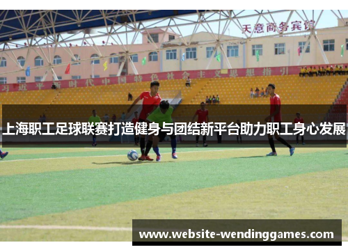 上海职工足球联赛打造健身与团结新平台助力职工身心发展 上海职工足球联赛打造健身与团结新平台助力职工身心发展