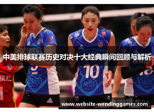 中美排球联赛历史对决十大经典瞬间回顾与解析 中美排球联赛历史对决十大经典瞬间回顾与解析