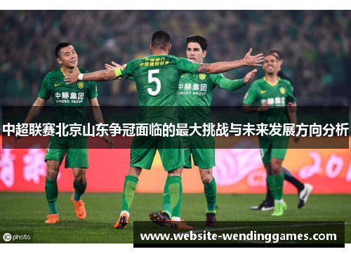 中超联赛北京山东争冠面临的最大挑战与未来发展方向分析 中超联赛北京山东争冠面临的最大挑战与未来发展方向分析