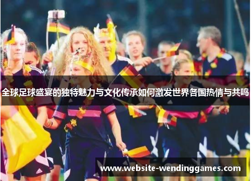 全球足球盛宴的独特魅力与文化传承如何激发世界各国热情与共鸣 全球足球盛宴的独特魅力与文化传承如何激发世界各国热情与共鸣