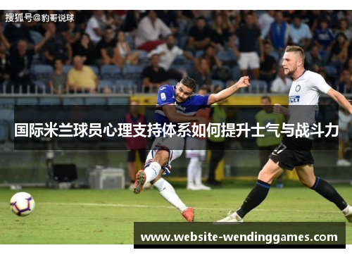 国际米兰球员心理支持体系如何提升士气与战斗力 国际米兰球员心理支持体系如何提升士气与战斗力