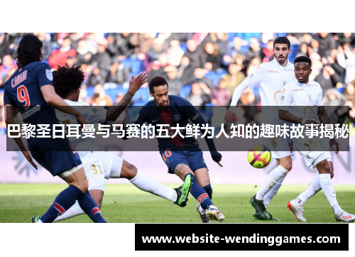 巴黎圣日耳曼与马赛的五大鲜为人知的趣味故事揭秘