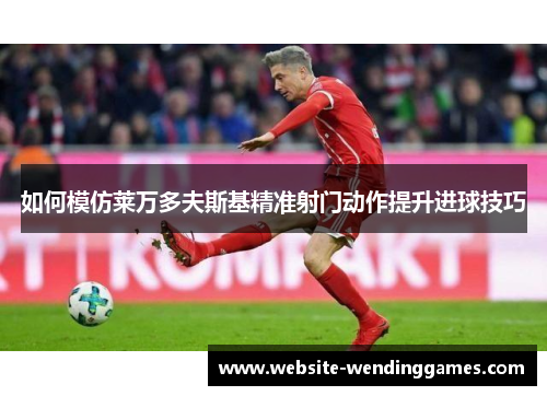 如何模仿莱万多夫斯基精准射门动作提升进球技巧 如何模仿莱万多夫斯基精准射门动作提升进球技巧