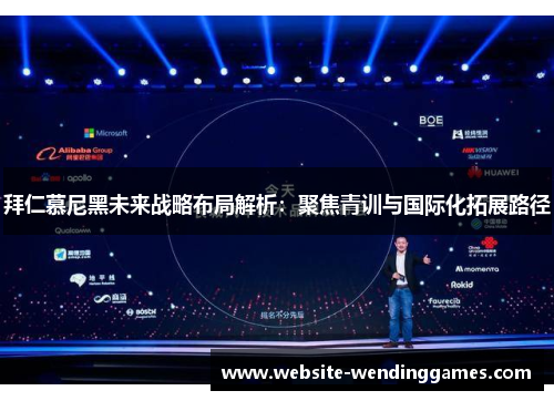 拜仁慕尼黑未来战略布局解析:聚焦青训与国际化拓展路径 拜仁慕尼黑未来战略布局解析:聚焦青训与国际化拓展路径