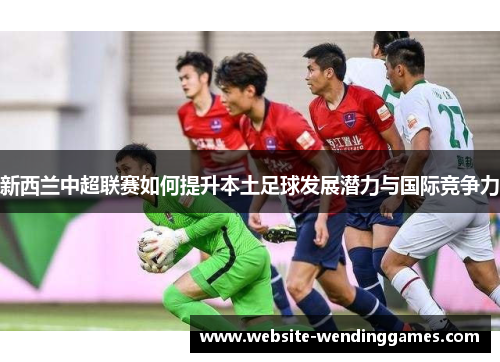 新西兰中超联赛如何提升本土足球发展潜力与国际竞争力
