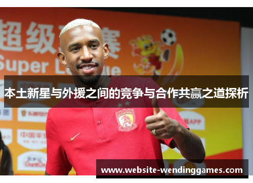 本土新星与外援之间的竞争与合作共赢之道探析 本土新星与外援之间的竞争与合作共赢之道探析