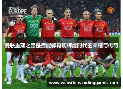 曼联重建之路是否能够再现辉煌时代的荣耀与传奇 曼联重建之路是否能够再现辉煌时代的荣耀与传奇