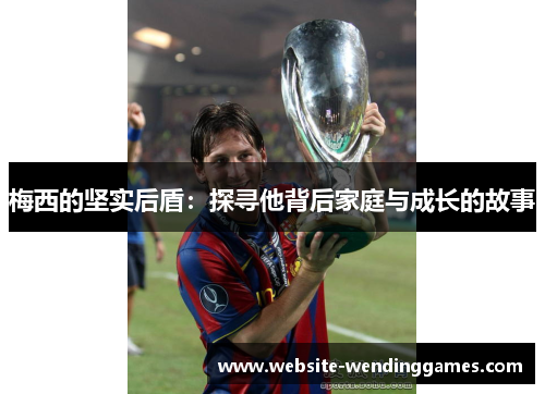 梅西的坚实后盾:探寻他背后家庭与成长的故事 梅西的坚实后盾:探寻他背后家庭与成长的故事