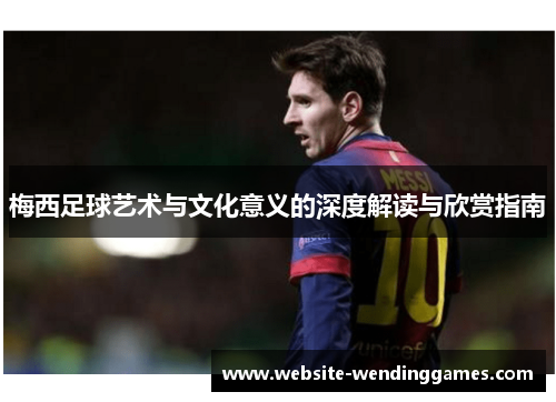 梅西足球艺术与文化意义的深度解读与欣赏指南 梅西足球艺术与文化意义的深度解读与欣赏指南