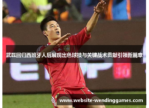 武磊回归西班牙人后展现出色球技与关键战术贡献引领新篇章 武磊回归西班牙人后展现出色球技与关键战术贡献引领新篇章