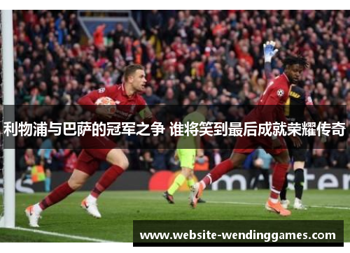利物浦与巴萨的冠军之争 谁将笑到最后成就荣耀传奇 利物浦与巴萨的冠军之争 谁将笑到最后成就荣耀传奇