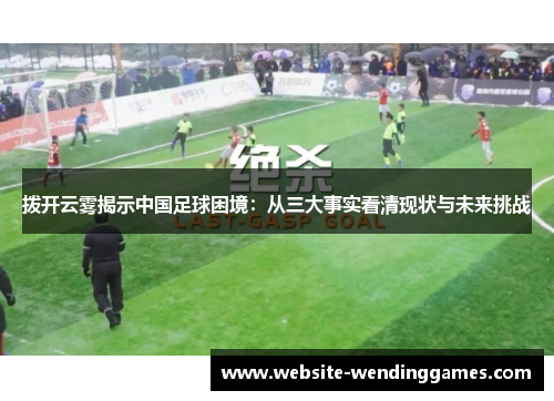 拨开云雾揭示中国足球困境:从三大事实看清现状与未来挑战 拨开云雾揭示中国足球困境:从三大事实看清现状与未来挑战