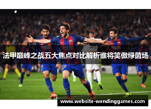 法甲巅峰之战五大焦点对比解析谁将笑傲绿茵场 法甲巅峰之战五大焦点对比解析谁将笑傲绿茵场
