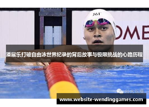 潘展乐打破自由泳世界纪录的背后故事与极限挑战的心路历程 潘展乐打破自由泳世界纪录的背后故事与极限挑战的心路历程