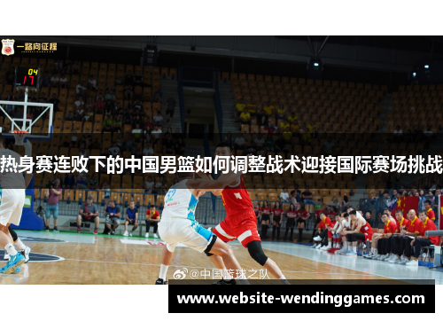 热身赛连败下的中国男篮如何调整战术迎接国际赛场挑战 热身赛连败下的中国男篮如何调整战术迎接国际赛场挑战