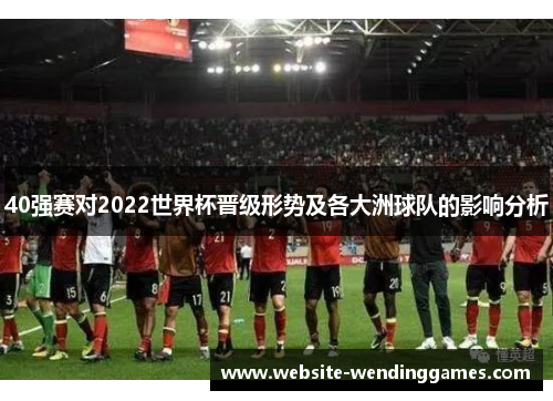 40强赛对2022世界杯晋级形势及各大洲球队的影响分析 40强赛对2022世界杯晋级形势及各大洲球队的影响分析