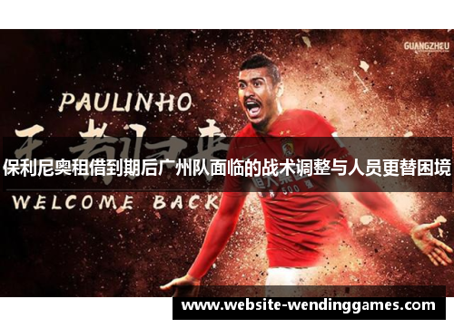 保利尼奥租借到期后广州队面临的战术调整与人员更替困境 保利尼奥租借到期后广州队面临的战术调整与人员更替困境