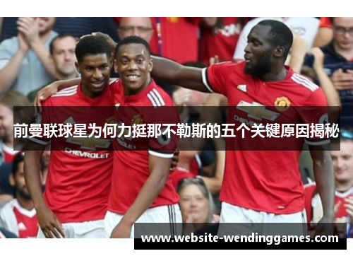 前曼联球星为何力挺那不勒斯的五个关键原因揭秘 前曼联球星为何力挺那不勒斯的五个关键原因揭秘