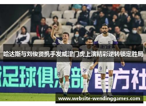 哈达斯与刘俊贤携手发威津门虎上演精彩逆转锁定胜局