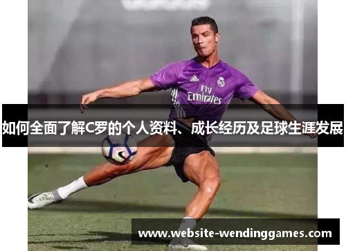 如何全面了解C罗的个人资料、成长经历及足球生涯发展 如何全面了解C罗的个人资料、成长经历及足球生涯发展