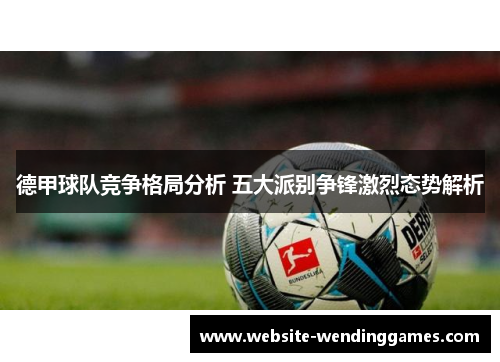 德甲球队竞争格局分析 五大派别争锋激烈态势解析 德甲球队竞争格局分析 五大派别争锋激烈态势解析