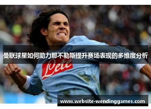 曼联球星如何助力那不勒斯提升赛场表现的多维度分析 曼联球星如何助力那不勒斯提升赛场表现的多维度分析