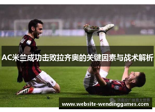 AC米兰成功击败拉齐奥的关键因素与战术解析 AC米兰成功击败拉齐奥的关键因素与战术解析
