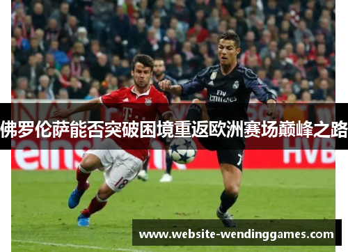 佛罗伦萨能否突破困境重返欧洲赛场巅峰之路 佛罗伦萨能否突破困境重返欧洲赛场巅峰之路