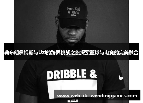 勒布朗詹姆斯与Uzi的跨界挑战之旅探索篮球与电竞的完美融合 勒布朗詹姆斯与Uzi的跨界挑战之旅探索篮球与电竞的完美融合