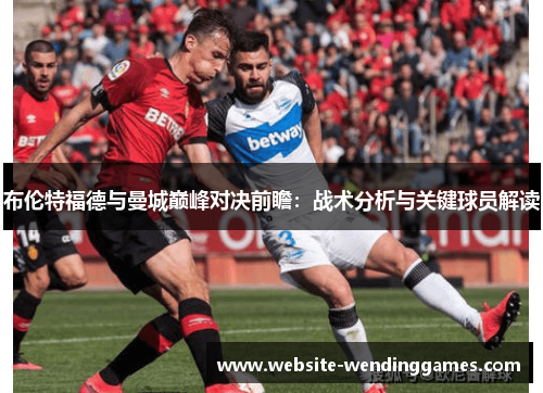 布伦特福德与曼城巅峰对决前瞻:战术分析与关键球员解读 布伦特福德与曼城巅峰对决前瞻:战术分析与关键球员解读