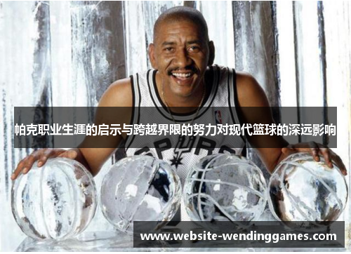 帕克职业生涯的启示与跨越界限的努力对现代篮球的深远影响 帕克职业生涯的启示与跨越界限的努力对现代篮球的深远影响