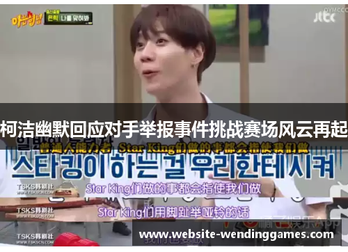 柯洁幽默回应对手举报事件挑战赛场风云再起 柯洁幽默回应对手举报事件挑战赛场风云再起