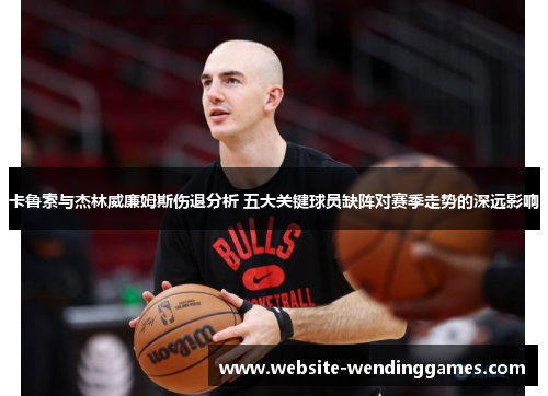 卡鲁索与杰林威廉姆斯伤退分析 五大关键球员缺阵对赛季走势的深远影响 卡鲁索与杰林威廉姆斯伤退分析 五大关键球员缺阵对赛季走势的深远影响