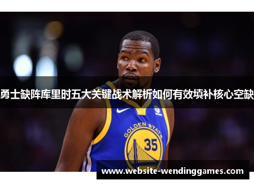 勇士缺阵库里时五大关键战术解析如何有效填补核心空缺 勇士缺阵库里时五大关键战术解析如何有效填补核心空缺