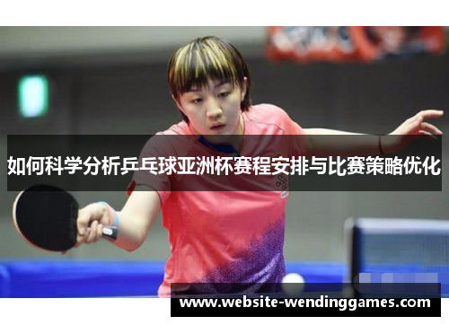 如何科学分析乒乓球亚洲杯赛程安排与比赛策略优化 如何科学分析乒乓球亚洲杯赛程安排与比赛策略优化