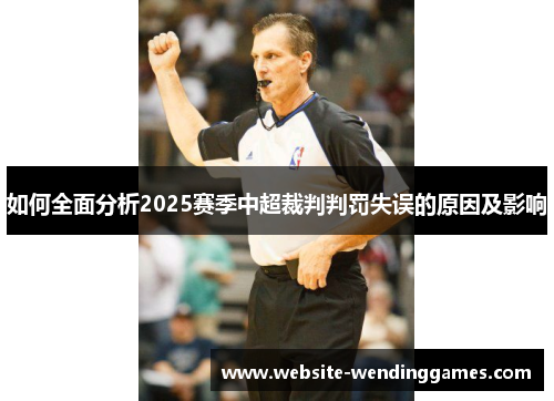如何全面分析2025赛季中超裁判判罚失误的原因及影响 如何全面分析2025赛季中超裁判判罚失误的原因及影响