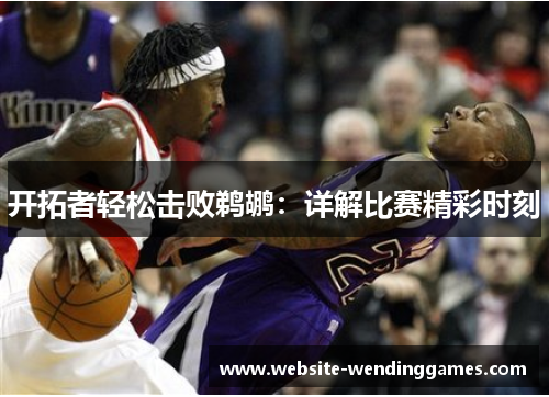 开拓者轻松击败鹈鹕:详解比赛精彩时刻 开拓者轻松击败鹈鹕:详解比赛精彩时刻