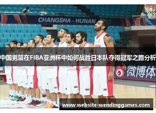 中国男篮在FIBA亚洲杯中如何战胜日本队夺得冠军之路分析 中国男篮在FIBA亚洲杯中如何战胜日本队夺得冠军之路分析