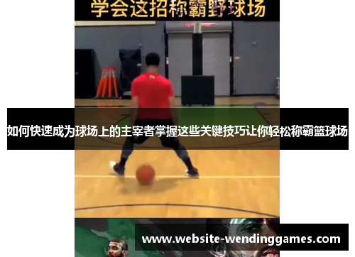 如何快速成为球场上的主宰者掌握这些关键技巧让你轻松称霸篮球场 如何快速成为球场上的主宰者掌握这些关键技巧让你轻松称霸篮球场