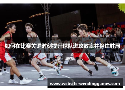 如何在比赛关键时刻提升球队进攻效率并稳住胜局 如何在比赛关键时刻提升球队进攻效率并稳住胜局