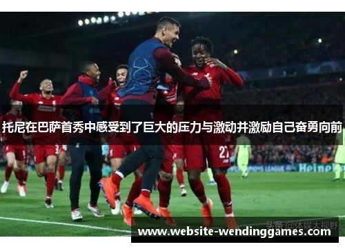 托尼在巴萨首秀中感受到了巨大的压力与激动并激励自己奋勇向前 托尼在巴萨首秀中感受到了巨大的压力与激动并激励自己奋勇向前