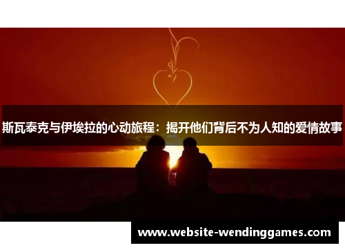 斯瓦泰克与伊埃拉的心动旅程:揭开他们背后不为人知的爱情故事 斯瓦泰克与伊埃拉的心动旅程:揭开他们背后不为人知的爱情故事