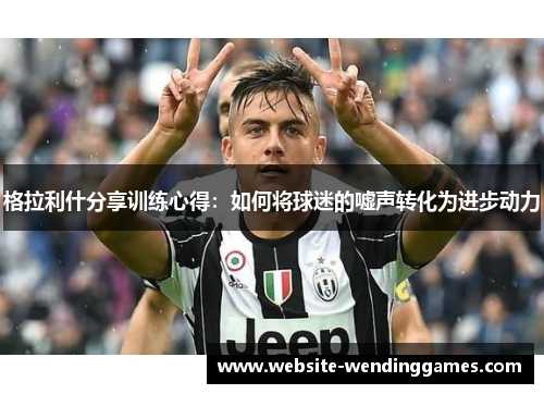 格拉利什分享训练心得:如何将球迷的嘘声转化为进步动力 格拉利什分享训练心得:如何将球迷的嘘声转化为进步动力