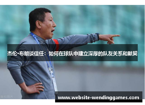 杰伦·布朗谈信任:如何在球队中建立深厚的队友关系和默契 杰伦·布朗谈信任:如何在球队中建立深厚的队友关系和默契