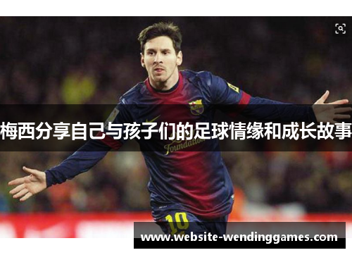 梅西分享自己与孩子们的足球情缘和成长故事 梅西分享自己与孩子们的足球情缘和成长故事