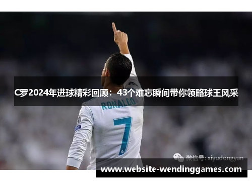 C罗2024年进球精彩回顾:43个难忘瞬间带你领略球王风采 C罗2024年进球精彩回顾:43个难忘瞬间带你领略球王风采