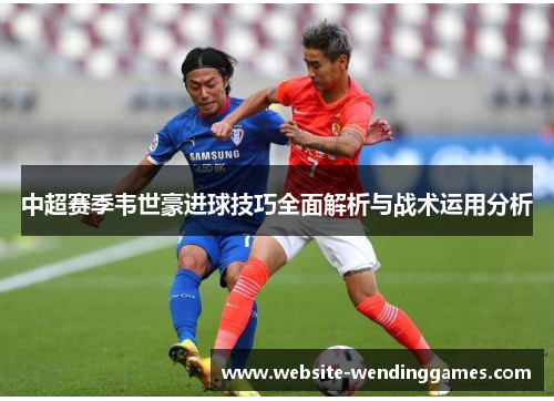 中超赛季韦世豪进球技巧全面解析与战术运用分析 中超赛季韦世豪进球技巧全面解析与战术运用分析