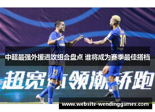 中超最强外援进攻组合盘点 谁将成为赛季最佳搭档 中超最强外援进攻组合盘点 谁将成为赛季最佳搭档